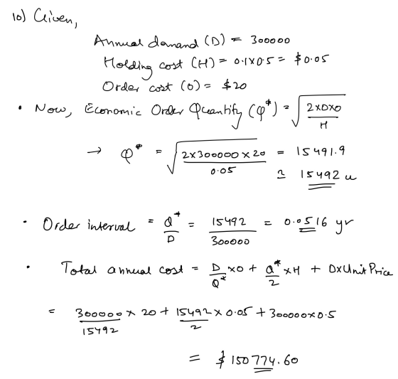 10) Civen, Annual danand (D) = 300000 Holding cost (H) = 0.140.5= $0.05 Order cost (6)= $20 . Now, Economic Order Quantity (9
