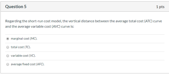 Question 5 1 pts Regarding the short-run cost model, the vertical distance between the average total cost (ATC) curve and the