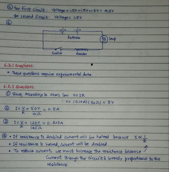 5 for first aiuit veltage 1.5V for setand Geuit: Vo ltage 1.5V Bateries Rensia 6.3.1 q uestions. These questions veq uere expeie mental data 6.3.2 Questions ①Gince, Aanding to ohms law V 1R 10.10A)( 50 )ご5V v 1Dn lon 下 - 14-512 If resistamce ts doubled cunent ivill be halved beause IO If reristam(e 1s halved, cbent will be daubled o To reduce aurent, we must ncrease the resistance beeause Cumevit though the ciruit ik hovekdy prootional to the besistance