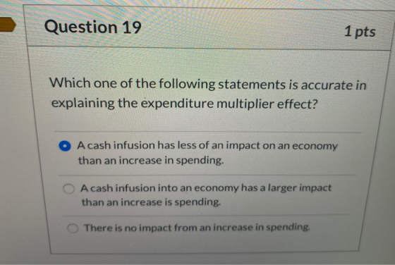 Question 19 1 pts Which one of the following statements is accurate in explaining the expenditure multiplier effect? A cash i