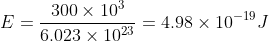 E= \frac{300 \times 10^{3}}{6.023 \times 10^{23}}= 4.98 \times 10^{-19} J