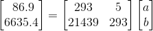 \begin{bmatrix} \86.9\\ 6635.4 \end{bmatrix}=\begin{bmatrix} 293 &5 \\ 21439& 293 \end{bmatrix}\begin{bmatrix} a\\ b \end{bmatrix}