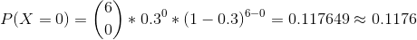 P(X =0) =\binom{6}{0}*0.3^0*(1-0.3)^{6-0} = 0.117649 \approx 0.1176