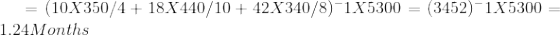 = (10X350/4 + 18X440/10 + 42X340/8) ^-1 X 5300 = (3452) ^-1X5300 =1.24 Months