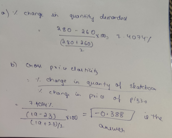 a) % change in quantity demanded 280 - 26 O 100 - 260x100 . 7.40747 (280+ 260) b) cron porce elasticity 1. change in quanty 1