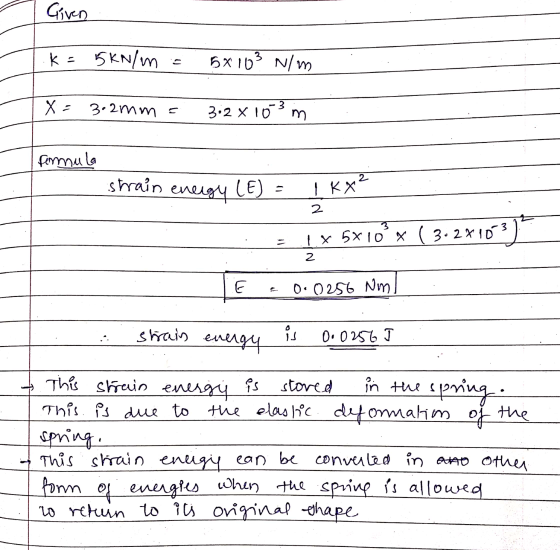 Given K = 5KN/m 5X103 N/m X = 3.2mm = 3:2 x 103 m formula 2 strain energy LE) = ТЕХ 2 1 x 5x10°x ( 3.2*10*3 2 E 0.0256 Nm is