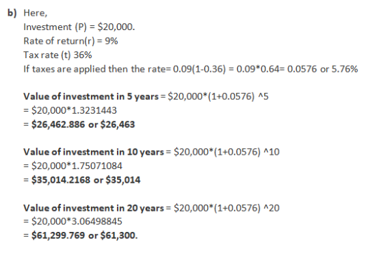 b) Here, Investment (P) = $20,000. Rate of return(r) = 9% Tax rate (t) 36% If taxes are applied then the rate=0.09(1-0.36) =