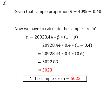Given that sample proportion p = 40% = 0.40. Now we have to calculate the sample size n. n = 20928.44 * P * (1 - p) = 20928