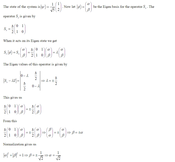 The state of the system is . Now let lo be the Eigen basis for the operator S.. The operator S, is given by 21 0 When it acts on its Eigen state we get The Eigen values of this operator is given by S - AI This gives us From this Normalization gives us