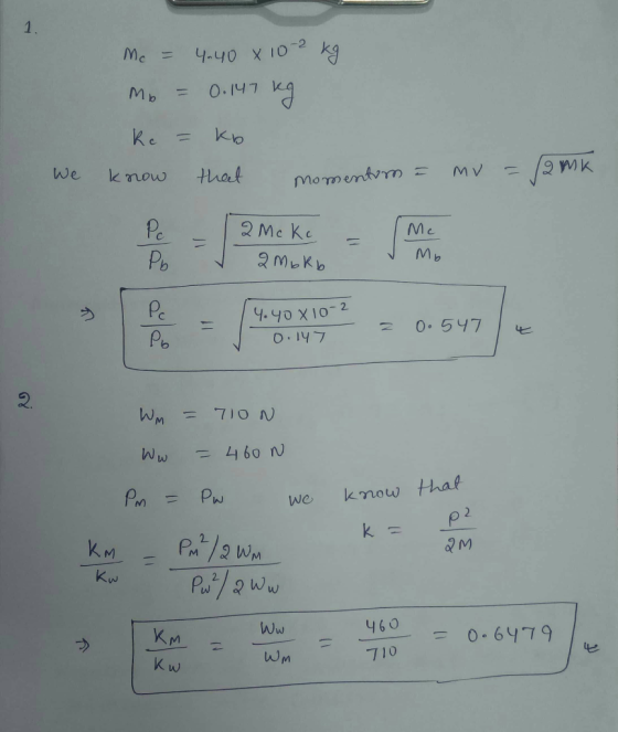 Mc = 4.408 102 kg Mo = 0.147 kg kc = kb We know that momentum = mv = 12 MK 4.40 X 10-2 0.147 z - 0.647) 0.547 Wm = 7ION Ww =
