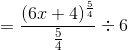 =\frac{(6x+4)^{\frac{5}{4}}}{\frac{5}{4}} \div 6