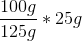 \frac{100 g}{125 g}*25 g