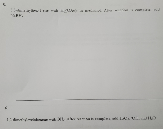 3,3-dimethylhex-1-ene with Hg(OAc)2 in methanol. After reaction is complete, add NaBH. 1,2-dimethylcyclohexene with BH3. Afte