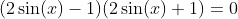 (2 sin(2) - 1) (2 sin(x) + 1) = 0
