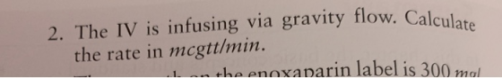 2. The IV is infusing via gravity flow. Calculate the rate in mcgtt/min. xaparin label is 300 mol