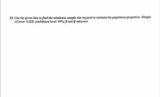 12. Use the given data to find the minimum sample size required to estimate the population proportion. Margin of error: 0.028
