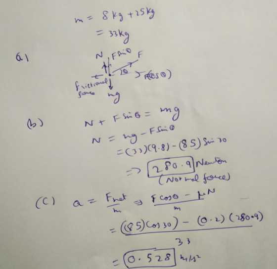 m= 8 kg + 25 kg = 33kg a NrF sino = ng N=ng - Flino =(33)9.8) - (8 5) Sui 30 -> (280.9 Newton t Normal force) (c) az Fuet I c