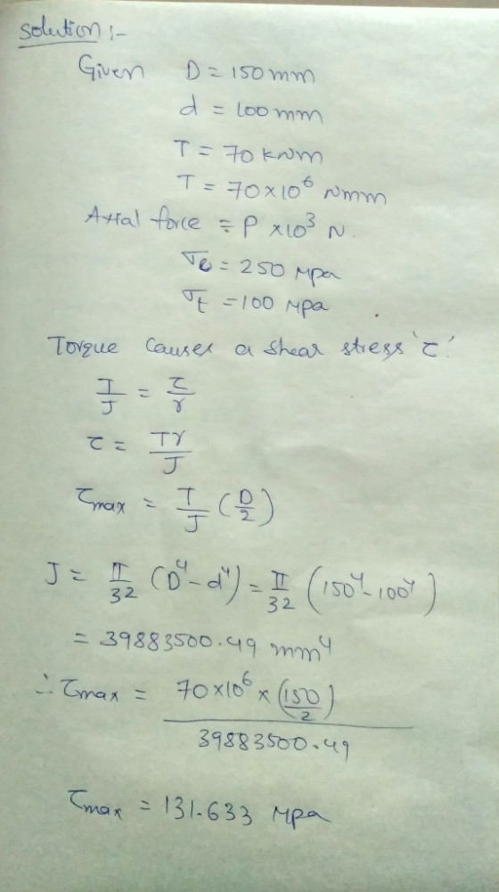 solutions Given D=150mm d = 200mm T= 70 knm T= 70x100 mm Axial force & P x 103 N. To=250 mpa q=100 mpa Torque causes a shear