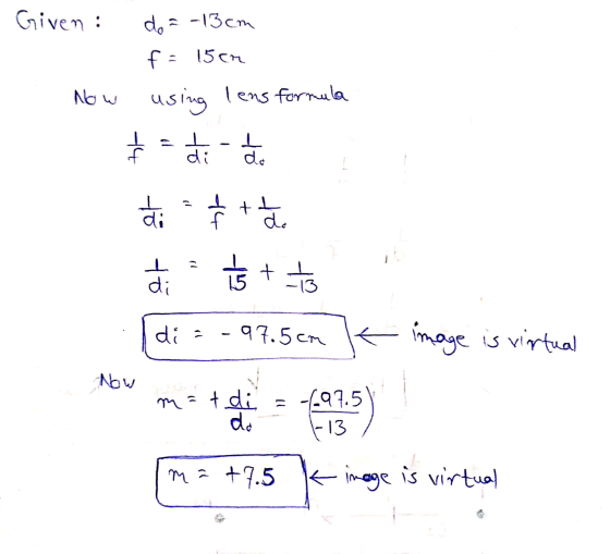 Given : do = -13cm f = 15cm Now using lens formula -4 di-a do et € + do 1/3 + 14 3 di di = -97.5cm K image is virtual Now -69