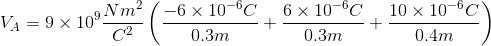V_{A}=9\times 10^{9}\frac{Nm^{2}}{C^{2}}\left ( \frac{-6\times 10^{-6}C}{0.3m}+\frac{6\times 10^{-6}C}{0.3m}+\frac{10\times 10^{-6}C}{0.4m} \right )