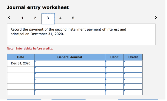 Journal entry worksheet < 1 2 1 3 4 5 Record the payment of the second installment payment of interest and principal on Decem