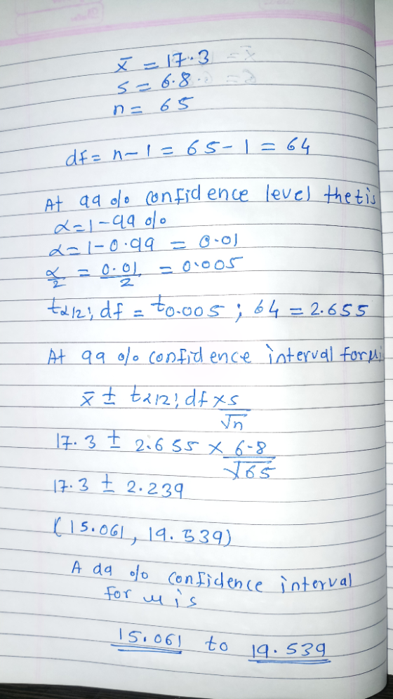 k X = 17.3 s = 6.8 .0 n= 65 die n-1365-1 =64 At aq olo confidence level the tis L=1-49 olo dol-0.99-0-01 V =001. - 01005 +212