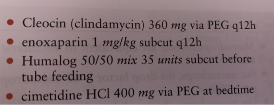 • Cleocin (clindamycin) 360 mg via PEG 212h enoxaparin 1 mg/kg subcut q12h • Humalog 50/50 mix 35 units subcut before tube fe