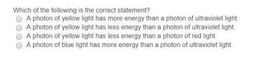 Which of the following is the correct statement? ● A photon of yellow light has more energy than a photon of ultraviolet light. O A photon of yellow light has less energy than a photon of ultraviolet light. O A photon of yellow light has less energy than a photon of red light. O A photon of blue light has more energy than a photon of ultraviolet light.