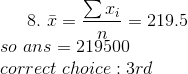 8. \ \bar{x}=\frac{\sum x_{i}}{n}=219.5 \\ so\ ans = 219500 \\ correct\ choice : 3rd