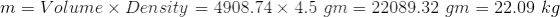 m = Volume x Density = 4908.74 x 4.5 gm = 22089.32 gm = 22.09 kg