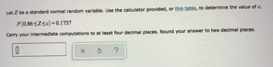 Let Z be a standard normal random variable. Use the calculator provided, or this table, to determine the value of c. P(0.86<<