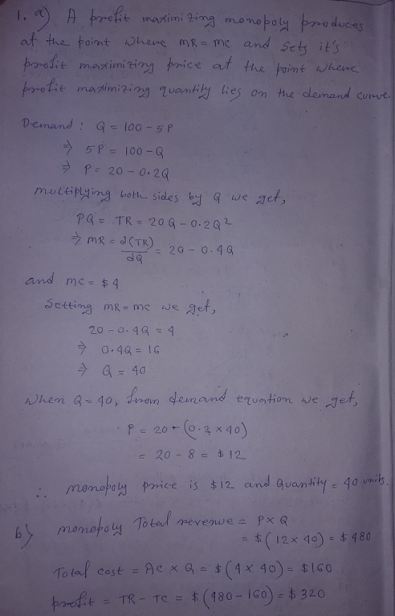 1. a) A profit maximizing monopoly produces at the point where mR = me and gets its profit maximizing price at the point whe