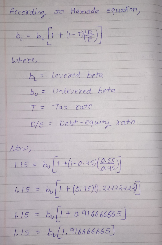 Accoading to Hamada equation, b= by %3D where, Levered beta beta bu = Unlevered T= Tax rate D/E = Debt - equity aàatio Now, 1