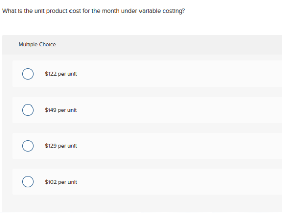 What is the unit product cost for the month under variable costing? Multiple Choice O $122 per unit $149 per unit $129 per un