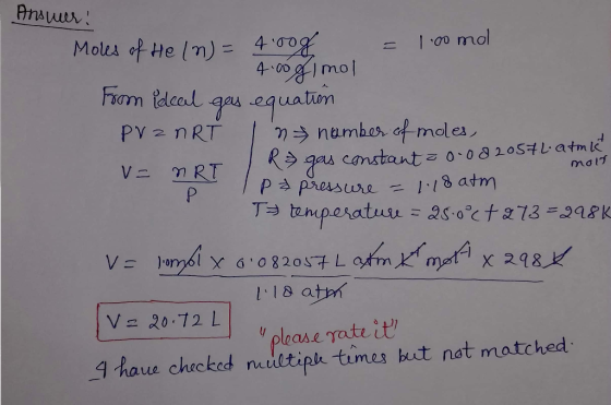 Answer: = 100 mol molt Moles of He (n)= 4.0og . 4.0 flmol Foom ideal gas equatien PV = nRT Inhamber of moles, V= nRT R& gas c