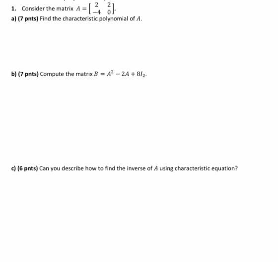1. Consider the matrix A = [ 24 31. a) (7 pnts) Find the characteristic polynomial of A. b) (7 pnts) Compute the matrix B = A