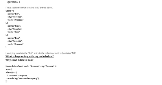 QUESTION 2 I have a collection that contains the 3 entries below. Users = { name: Bill, city: Toronto, work: Amazon nam