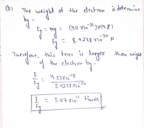 (b) The of the electron is determine by weight fg = mg (9.11 810-31)x698) -30 8.9278x10 N ore, this force is the electron Fj