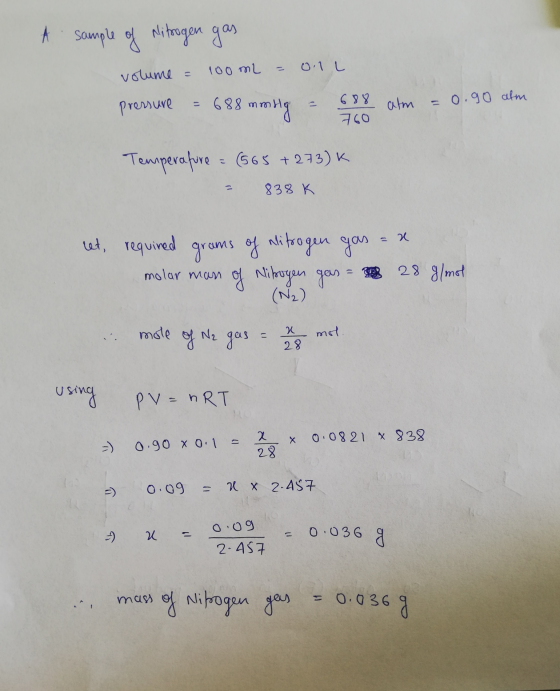 A sample of nitrogen gas volume = 100 ml = 0.11 pressure = 688 mmHg = 688 atm = 0.90 alm YOU 760 Temperature = (565 +273)K -