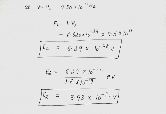 at V = Vy = 9.50 x10 HZ E = h v = 6.626x76-34 x 9.5x10 Ez = 6°29 X 10 22 J = 6.29 x lot 1.-22 1.6x1019 ev Ez = 3.93 x 10 B