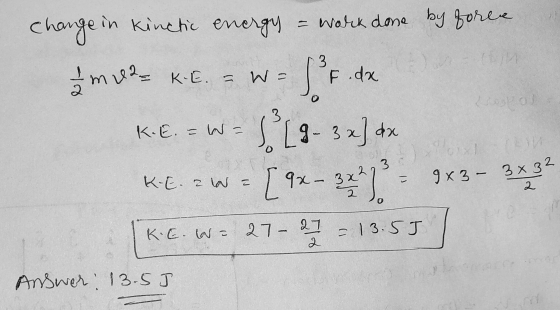 change in kinetic energy = work done by forex Im U2= K.E. - W = f 3F.dx K.E. =W= f (g- 3 x) dx KE.aw = [9x - 372 73 - 9x3- 3x