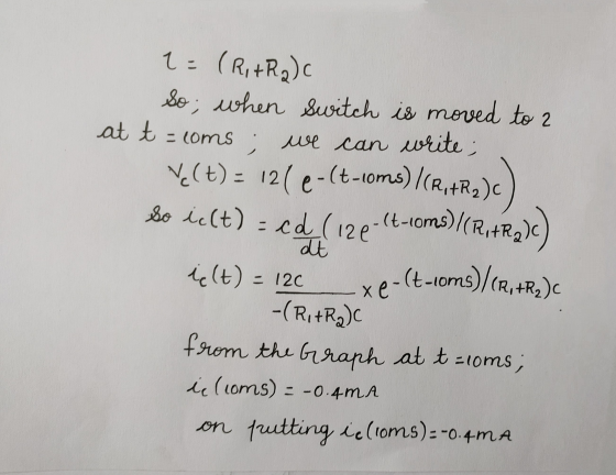 ve(t) = 121 e-(t-ioms)/(R+R2)C) 1=(R+Rac So, when switch is moved to 2 at t = coms; we can write; so ic(t) = cd (120-64-roms)