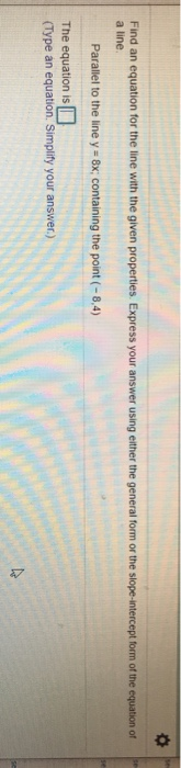 Find an equation for the line with the given properties. Express your answer using either the general form or the slope-inter