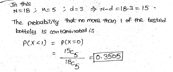 In this N=18; nas . d=3 → Ned=18-3 = 15; The probability that no more than I of the tested botteley is contaminated is P(X<1)
