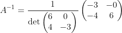 A^{-1}=\frac{1}{\det \begin{pmatrix}6&0\\ 4&-3\end{pmatrix}}\begin{pmatrix}-3&-0\\ -4&6\end{pmatrix}