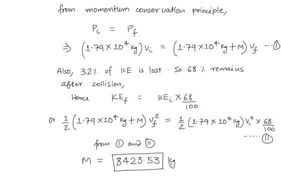 from momentum conservation poinciple, 1 Pi = Pf = (1.79104kg) vi = (1.79x107 kg + M) v --D Also, 321. of KE is lost so 68) r