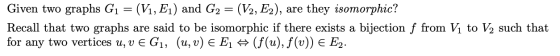Given two graphs G1 = (V1, E1) and G2 = (V2, E2), are they isomorphic? Recall that two graphs are said to be isomorphic if th