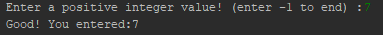 Enter a positive integer value! (enter -1 to end) Good! You entered:7