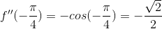 f''(-\frac{\pi}{4})=-cos(-\frac{\pi}{4})=-\frac{\sqrt{2}}{2}