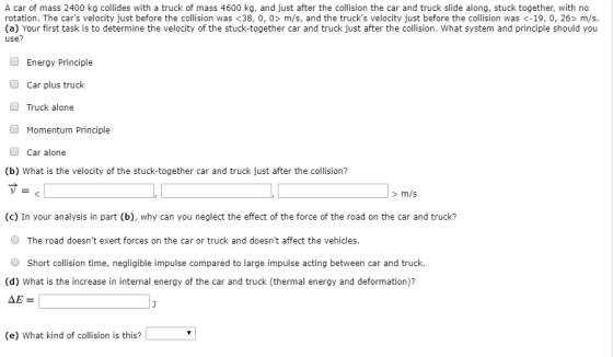 A car of mass 2400 kg collides with a truck of mass 4600 kg, and just after the collision the car and truck slide along, stuc